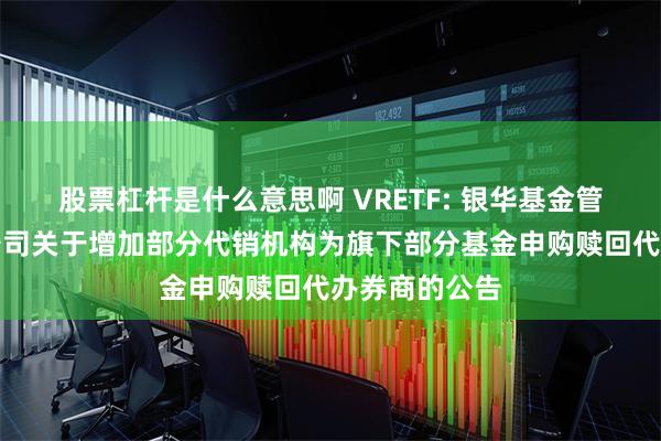 股票杠杆是什么意思啊 VRETF: 银华基金管理股份有限公司关于增加部分代销机构为旗下部分基金申购赎回代办券商的公告