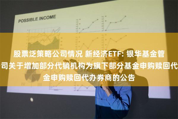 股票泛策略公司情况 新经济ETF: 银华基金管理股份有限公司关于增加部分代销机构为旗下部分基金申购赎回代办券商的公告