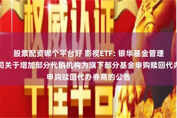 股票配资哪个平台好 影视ETF: 银华基金管理股份有限公司关于增加部分代销机构为旗下部分基金申购赎回代办券商的公告