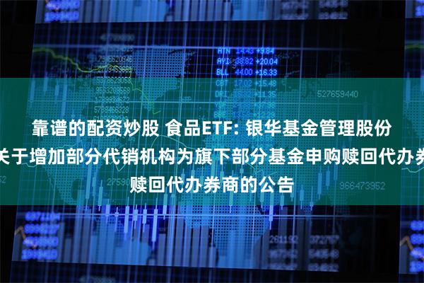 靠谱的配资炒股 食品ETF: 银华基金管理股份有限公司关于增加部分代销机构为旗下部分基金申购赎回代办券商的公告