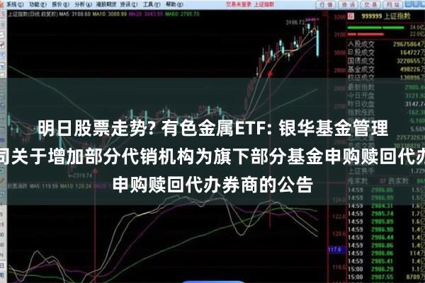 明日股票走势? 有色金属ETF: 银华基金管理股份有限公司关于增加部分代销机构为旗下部分基金申购赎回代办券商的公告