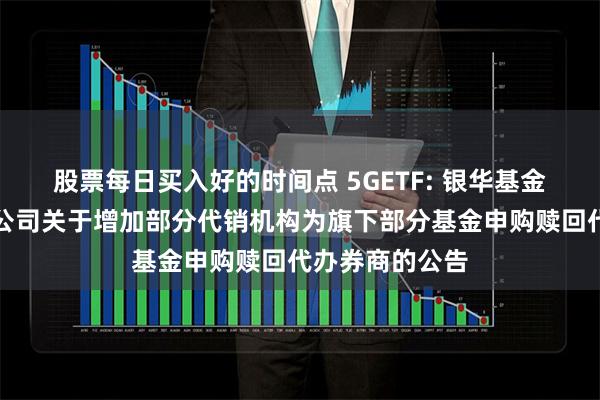 股票每日买入好的时间点 5GETF: 银华基金管理股份有