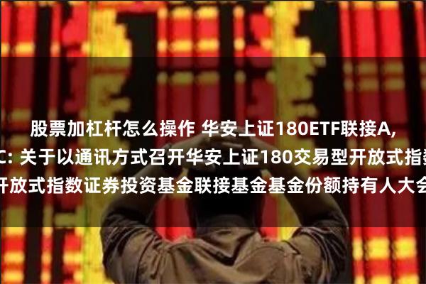 股票加杠杆怎么操作 华安上证180ETF联接A,华安上证180ETF联接C: 关于以通讯方式召开华安上证180交易型开放式指数证券投资基金联接基金基金份额持有人大会的第二次提示性公告