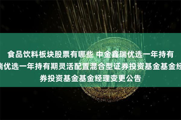 食品饮料板块股票有哪些 中金鑫瑞优选一年持有期: 中金鑫瑞优选一年持有期灵活配置混合型证券投资基金基金经理变更公告