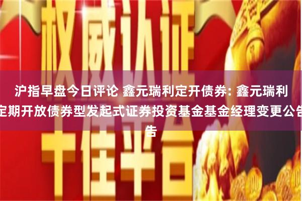 沪指早盘今日评论 鑫元瑞利定开债券: 鑫元瑞利定期开放债券型发起式证券投资基金基金经理变更公告