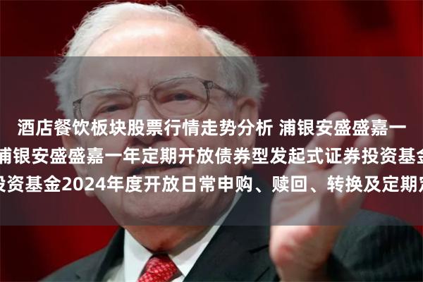 酒店餐饮板块股票行情走势分析 浦银安盛盛嘉一年定开债券发起式: 浦银安盛盛嘉一年定期开放债券型发起式证券投资基金2024年度开放日常申购、赎回、转换及定期定额投资业务的公告