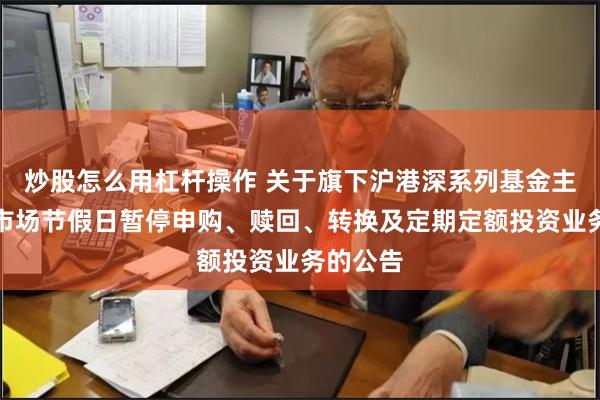 炒股怎么用杠杆操作 关于旗下沪港深系列基金主要投资市场节假日暂停申购、赎回、转换及定期定额投资业务的公告