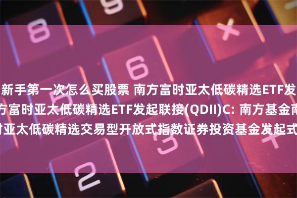 新手第一次怎么买股票 南方富时亚太低碳精选ETF发起联接(QDII)A,南方富时亚太低碳精选ETF发起联接(QDII)C: 南方基金南方东英银河联昌富时亚太低碳精选交易型开放式指数证券投资基金发起式联接基金(QDII)限制大额申购和定投业务的公告