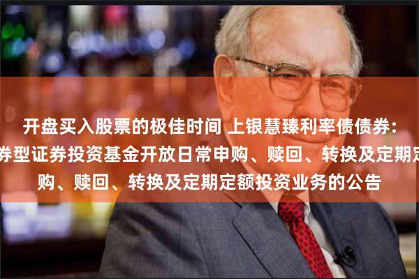 开盘买入股票的极佳时间 上银慧臻利率债债券: 上银慧臻利率债债券型证券投资基金开放日常申购、赎回、转换及定期定额投资业务的公告