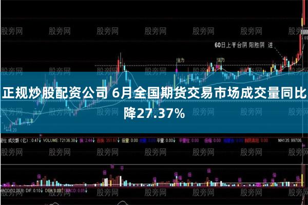 正规炒股配资公司 6月全国期货交易市场成交量同比降27.37%