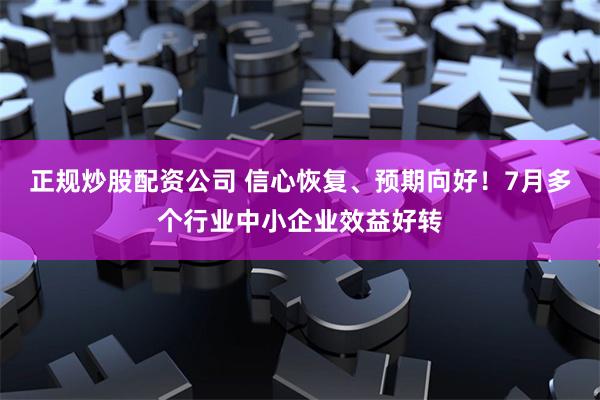 正规炒股配资公司 信心恢复、预期向好！7月多个行业中小企业效益好转