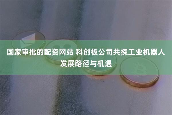 国家审批的配资网站 科创板公司共探工业机器人发展路径与机遇