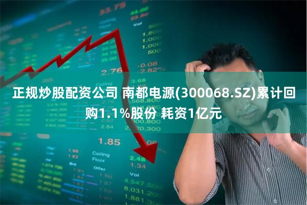 正规炒股配资公司 南都电源(300068.SZ)累计回购1.1%股份 耗资1亿元