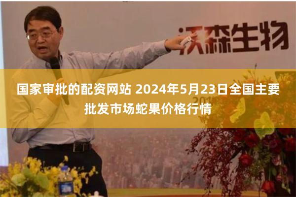 国家审批的配资网站 2024年5月23日全国主要批发市场蛇果价格行情