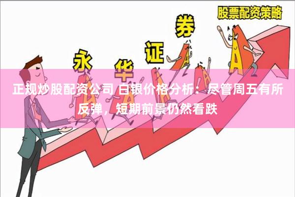 正规炒股配资公司 白银价格分析：尽管周五有所反弹，短期前景仍然看跌