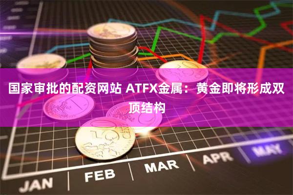 国家审批的配资网站 ATFX金属：黄金即将形成双顶结构