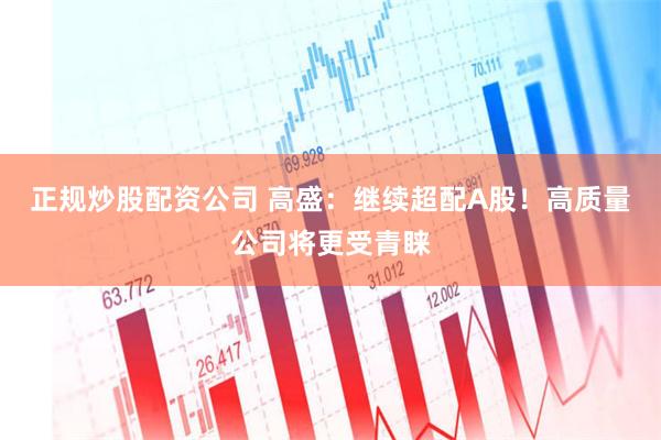 正规炒股配资公司 高盛：继续超配A股！高质量公司将更受青睐