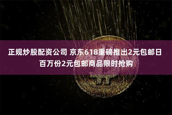 正规炒股配资公司 京东618重磅推出2元包邮日 百万份2元包邮商品限时抢购