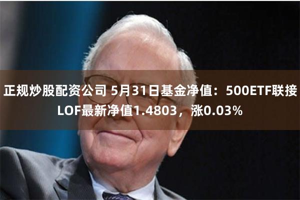 正规炒股配资公司 5月31日基金净值：500ETF联接LOF最新净值1.4803，涨0.03%