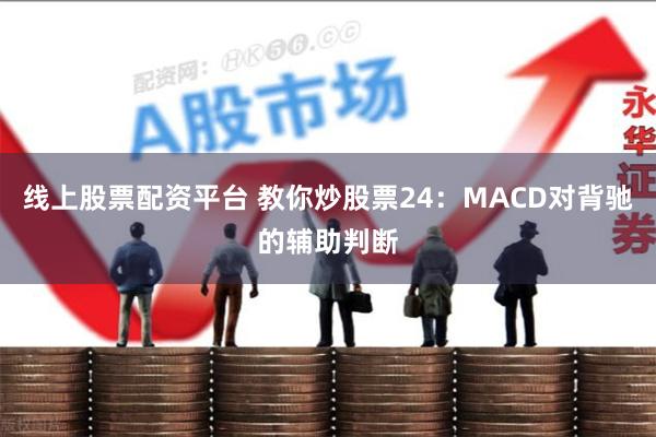 线上股票配资平台 教你炒股票24：MACD对背驰的辅助判