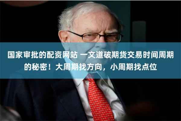 国家审批的配资网站 一文道破期货交易时间周期的秘密！大周期找方向，小周期找点位