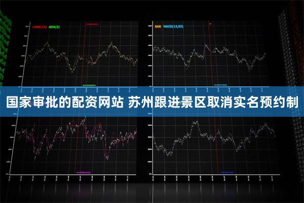 国家审批的配资网站 苏州跟进景区取消实名预约制