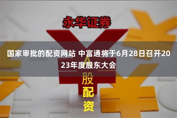 国家审批的配资网站 中富通将于6月28日召开2023年度股东大会