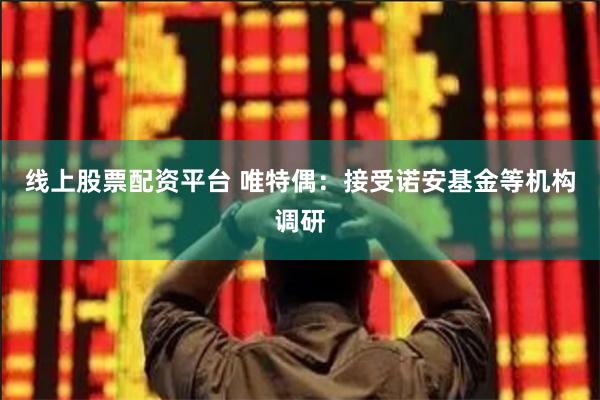 线上股票配资平台 唯特偶：接受诺安基金等机构调研