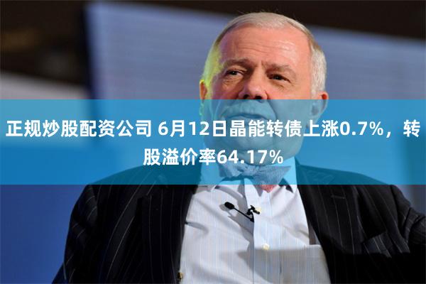 正规炒股配资公司 6月12日晶能转债上涨0.7%，转股溢