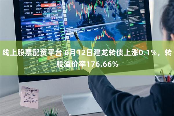 线上股票配资平台 6月12日建龙转债上涨0.1%，转股溢价率176.66%