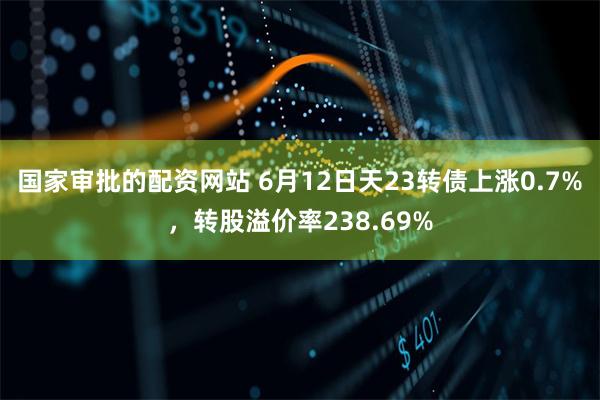 国家审批的配资网站 6月12日天23转债上涨0.7%，转股溢价率238.69%