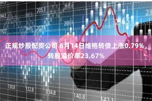 正规炒股配资公司 6月14日维格转债上涨0.79%，转股