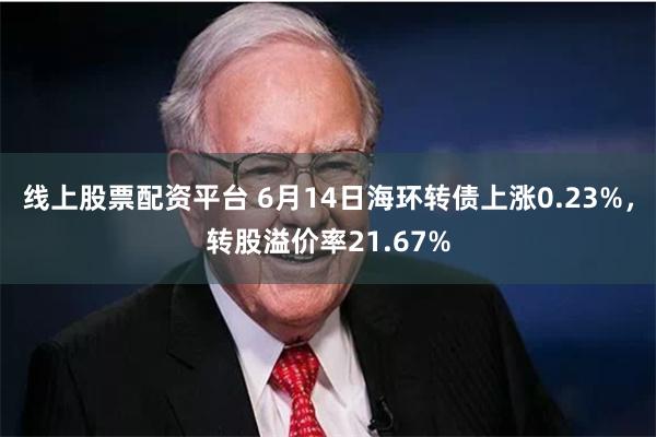 线上股票配资平台 6月14日海环转债上涨0.23%，转股