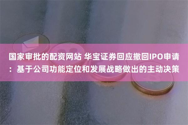 国家审批的配资网站 华宝证券回应撤回IPO申请：基于公司