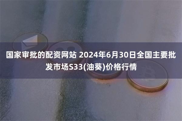 国家审批的配资网站 2024年6月30日全国主要批发市场S33(油葵)价格行情