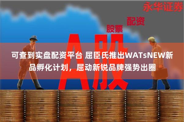 可查到实盘配资平台 屈臣氏推出WATsNEW新品孵化计划，屈动新锐品牌强势出圈