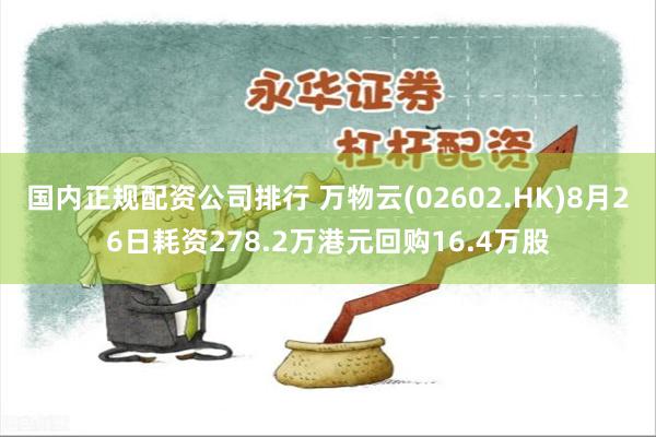 国内正规配资公司排行 万物云(02602.HK)8月26日耗资278.2万港元回购16.4万股