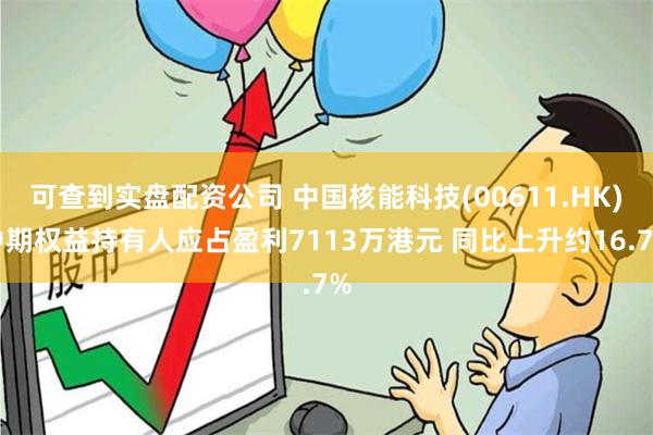 可查到实盘配资公司 中国核能科技(00611.HK)中期权益持有人应占盈利7113万港元 同比上升约16.7%