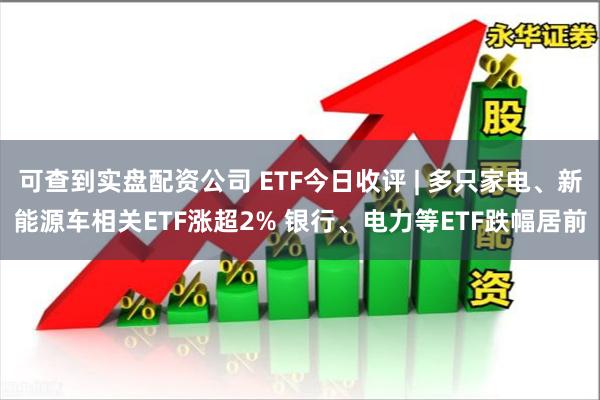 可查到实盘配资公司 ETF今日收评 | 多只家电、新能源车相关ETF涨超2% 银行、电力等ETF跌幅居前