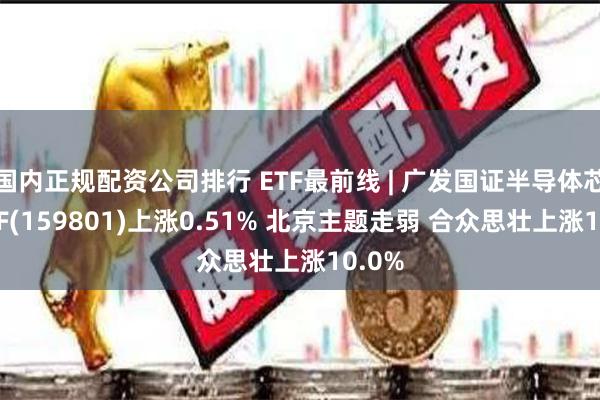 国内正规配资公司排行 ETF最前线 | 广发国证半导体芯片E