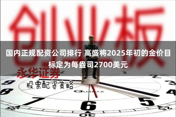 国内正规配资公司排行 高盛将2025年初的金价目标定为每盎司2700美元