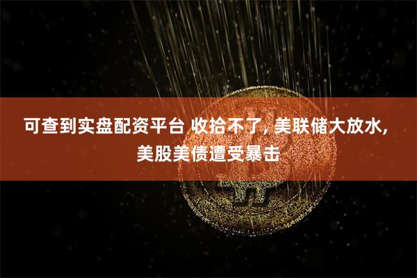 可查到实盘配资平台 收拾不了, 美联储大放水, 美股美债