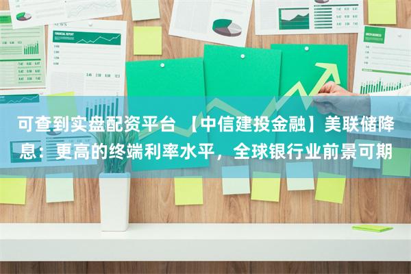 可查到实盘配资平台 【中信建投金融】美联储降息：更高的终