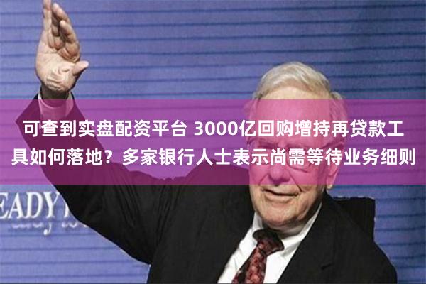 可查到实盘配资平台 3000亿回购增持再贷款工具如何落地？多家银行人士表示尚需等待业务细则