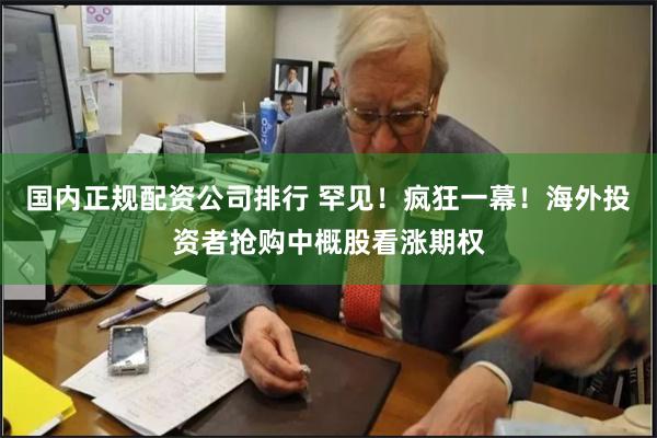 国内正规配资公司排行 罕见！疯狂一幕！海外投资者抢购中概