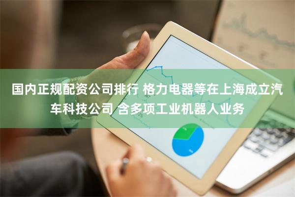 国内正规配资公司排行 格力电器等在上海成立汽车科技公司 