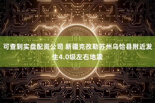 可查到实盘配资公司 新疆克孜勒苏州乌恰县附近发生4.0级左右地震