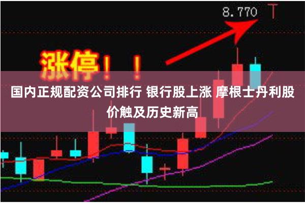 国内正规配资公司排行 银行股上涨 摩根士丹利股价触及历史新高