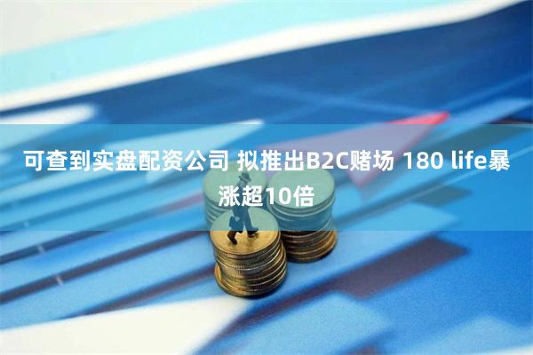 可查到实盘配资公司 拟推出B2C赌场 180 life暴涨超10倍