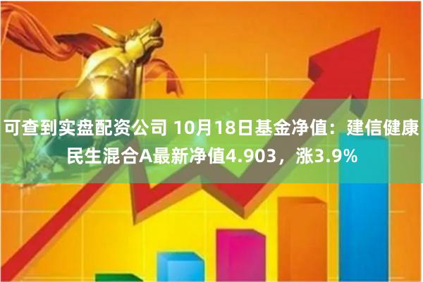 可查到实盘配资公司 10月18日基金净值：建信健康民生混合A最新净值4.903，涨3.9%